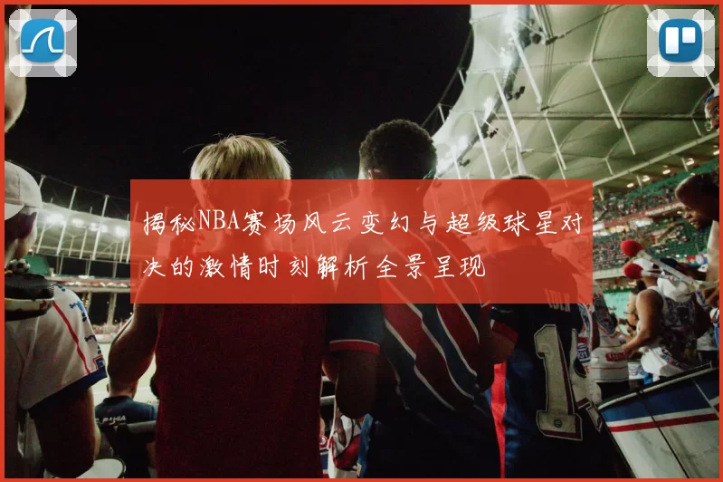 揭秘NBA赛场风云变幻与超级球星对决的激情时刻解析全景呈现