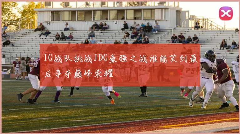 IG战队挑战JDG豪强之战谁能笑到最后争夺巅峰荣耀