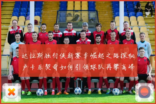 达拉斯独行侠新赛季崛起之路探秘卢卡东契奇如何引领球队再攀高峰