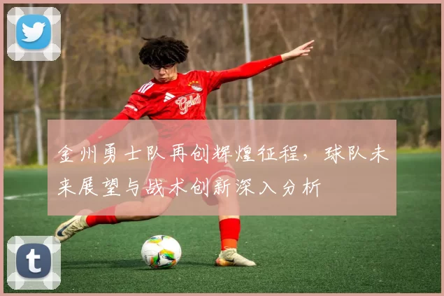 金州勇士队再创辉煌征程，球队未来展望与战术创新深入分析