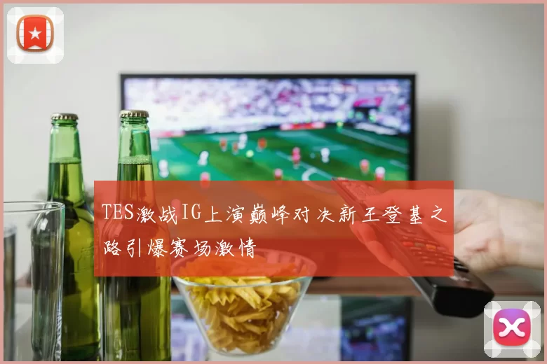 TES激战IG上演巅峰对决新王登基之路引爆赛场激情