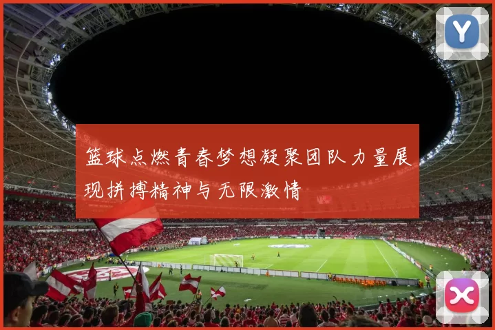 篮球点燃青春梦想凝聚团队力量展现拼搏精神与无限激情