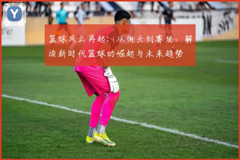 篮球风云再起：从街头到赛场，解读新时代篮球的崛起与未来趋势