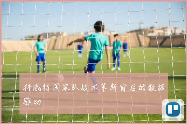 科威特国家队战术革新背后的数据驱动