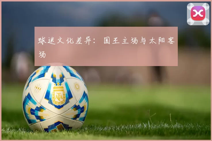 球迷文化差异：国王主场与太阳客场