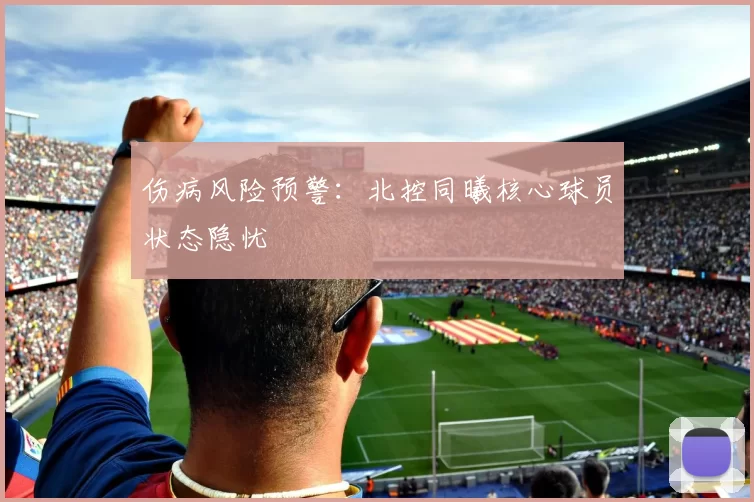 伤病风险预警：北控同曦核心球员状态隐忧