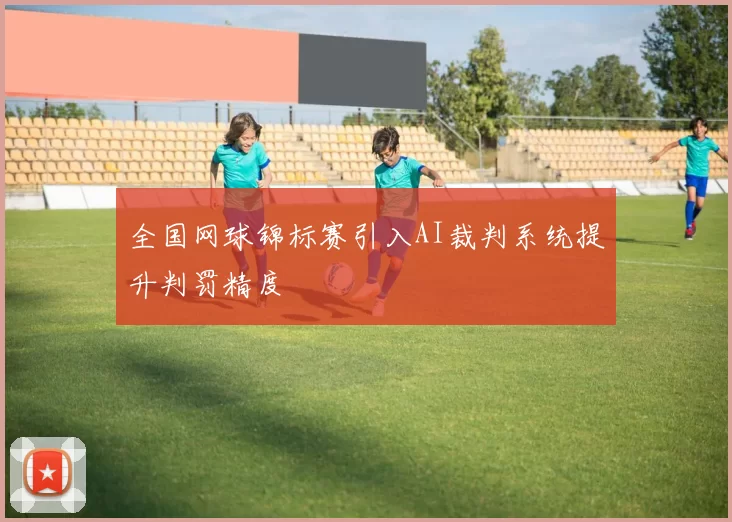 全国网球锦标赛引入AI裁判系统提升判罚精度