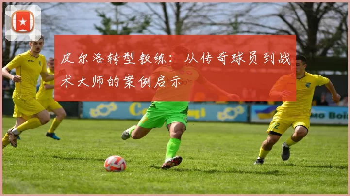 皮尔洛转型教练：从传奇球员到战术大师的案例启示