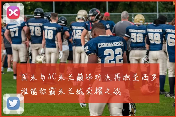 国米与AC米兰巅峰对决再燃圣西罗谁能称霸米兰城荣耀之战