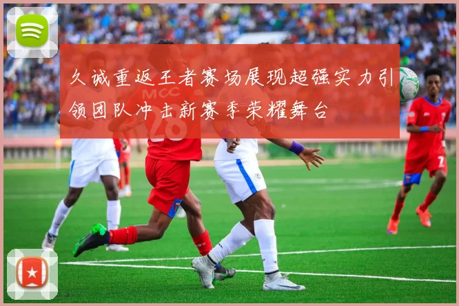 久诚重返王者赛场展现超强实力引领团队冲击新赛季荣耀舞台