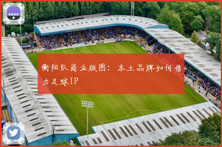 衡阳队商业版图：本土品牌如何借力足球IP