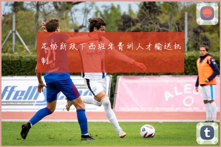 足协新政下西班牙青训人才输送机制