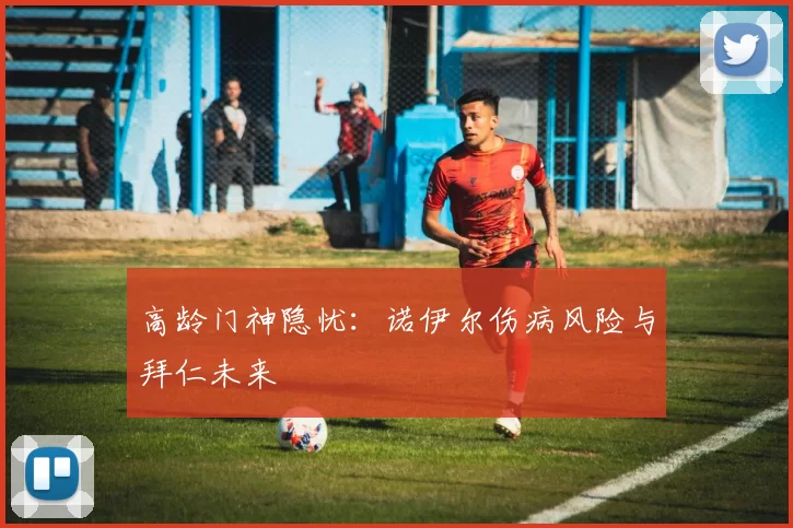 高龄门神隐忧：诺伊尔伤病风险与拜仁未来
