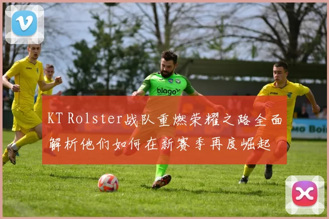 KT Rolster战队重燃荣耀之路全面解析他们如何在新赛季再度崛起