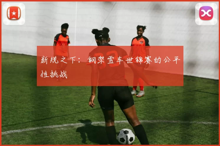 新规之下：钢架雪车世锦赛的公平性挑战