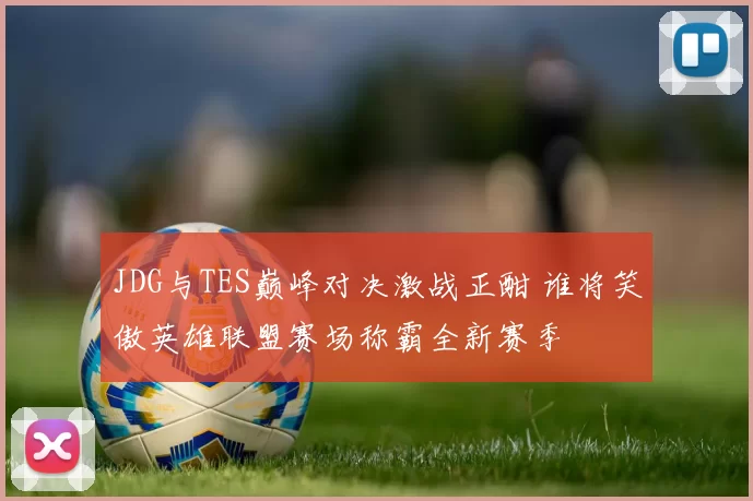 JDG与TES巅峰对决激战正酣 谁将笑傲英雄联盟赛场称霸全新赛季