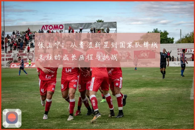 张玉宁：从青涩新星到国家队锋线支柱的成长历程与挑战