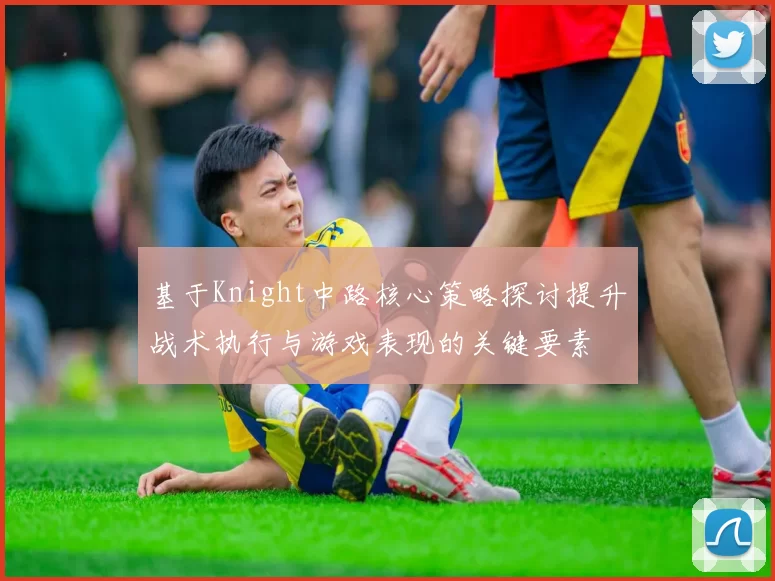 基于Knight中路核心策略探讨提升战术执行与游戏表现的关键要素