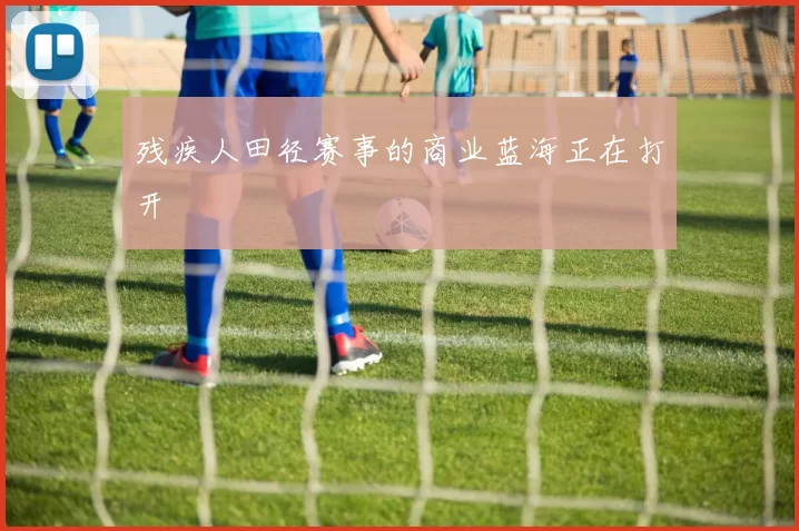 残疾人田径赛事的商业蓝海正在打开