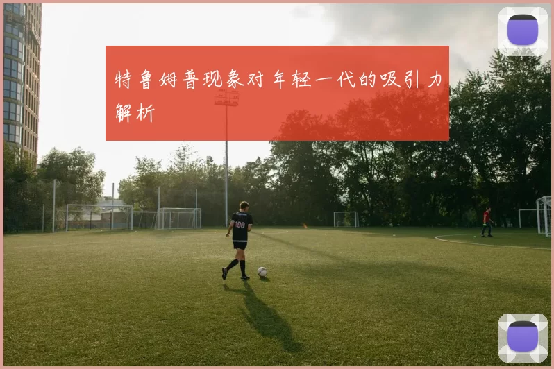特鲁姆普现象对年轻一代的吸引力解析