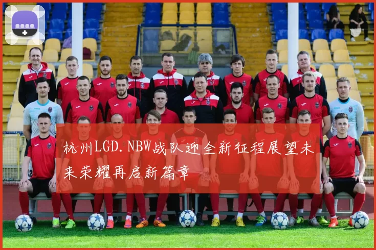 杭州LGD.NBW战队迎全新征程展望未来荣耀再启新篇章
