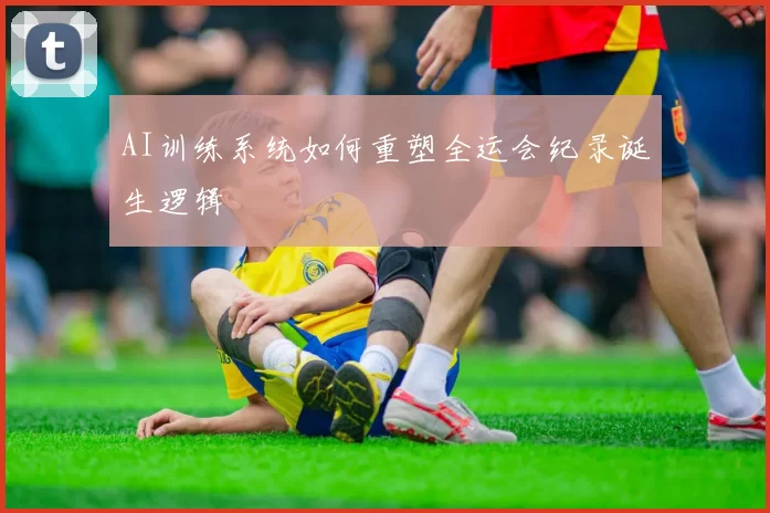 AI训练系统如何重塑全运会纪录诞生逻辑