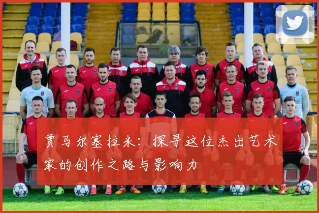 贾马尔塞拉米：探寻这位杰出艺术家的创作之路与影响力