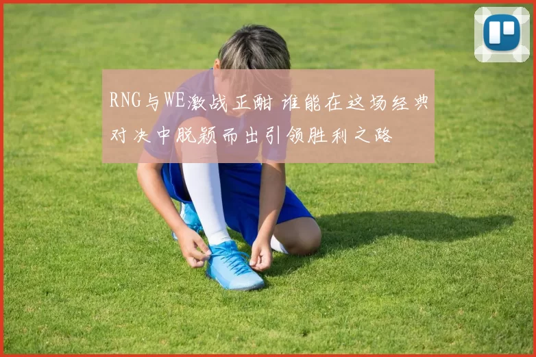 RNG与WE激战正酣 谁能在这场经典对决中脱颖而出引领胜利之路