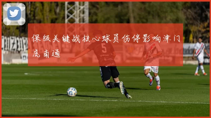 保级关键战核心球员伤停影响津门虎南通