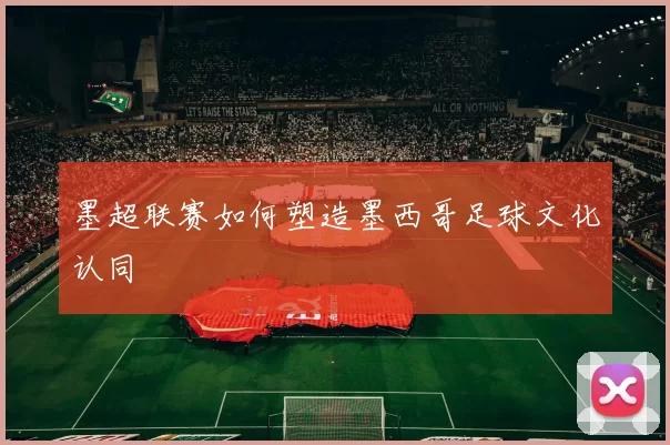 墨超联赛如何塑造墨西哥足球文化认同
