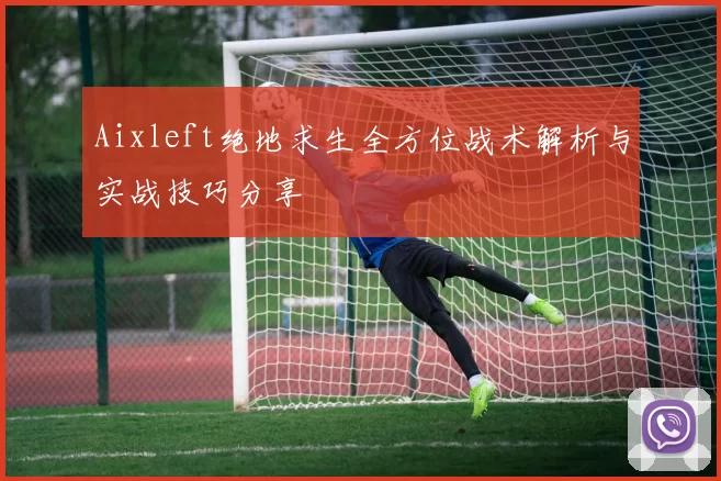 Aixleft绝地求生全方位战术解析与实战技巧分享