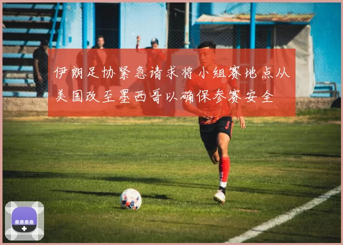 伊朗足协紧急请求将小组赛地点从美国改至墨西哥以确保参赛安全