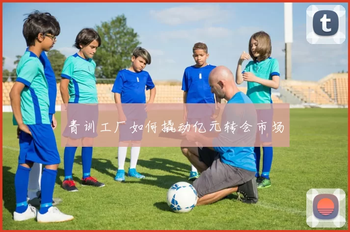 青训工厂如何撬动亿元转会市场