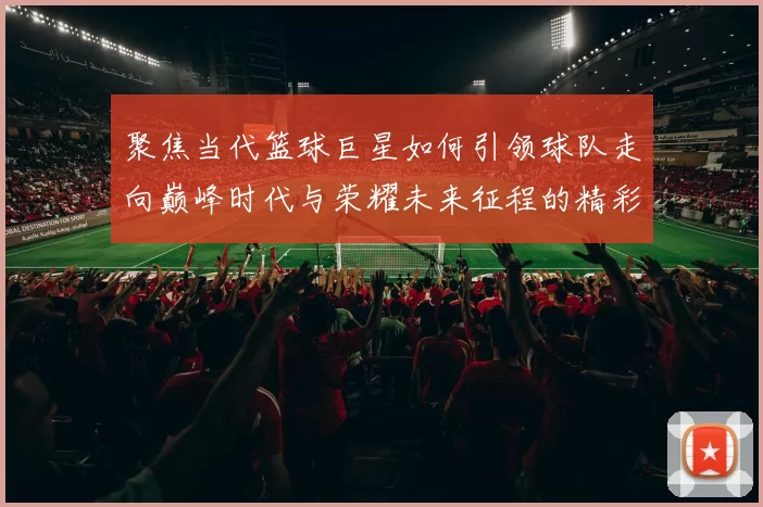 聚焦当代篮球巨星如何引领球队走向巅峰时代与荣耀未来征程的精彩篇章