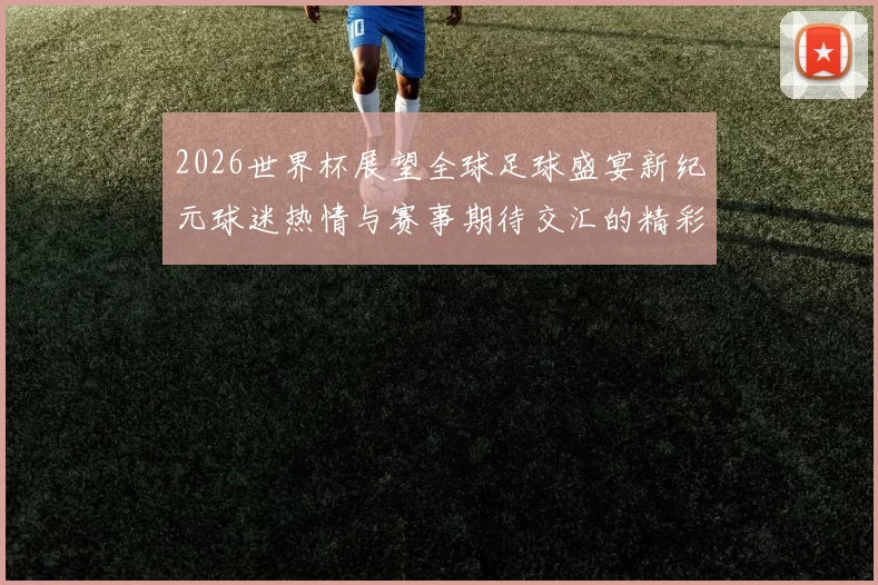 2026世界杯展望全球足球盛宴新纪元球迷热情与赛事期待交汇的精彩时刻
